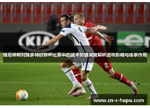 维尼修斯对阵多特欧联杯比赛中的战术价值深度解析进攻影响与体系作用 维尼修斯对阵多特欧联杯比赛中的战术价值深度解析进攻影响与体系作用
