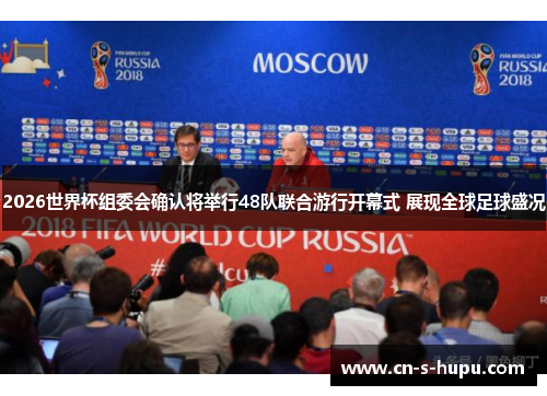 2026世界杯组委会确认将举行48队联合游行开幕式 展现全球足球盛况 2026世界杯组委会确认将举行48队联合游行开幕式 展现全球足球盛况
