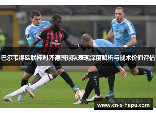 巴尔韦德欧联杯对阵德国球队表现深度解析与战术价值评估 巴尔韦德欧联杯对阵德国球队表现深度解析与战术价值评估