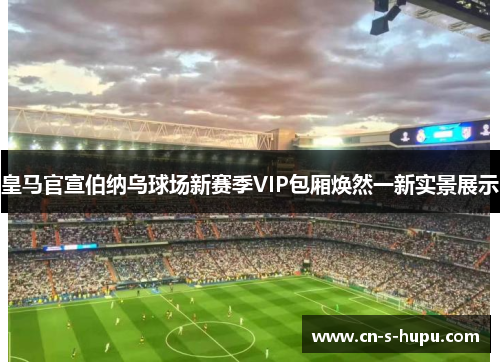 皇马官宣伯纳乌球场新赛季VIP包厢焕然一新实景展示 皇马官宣伯纳乌球场新赛季VIP包厢焕然一新实景展示
