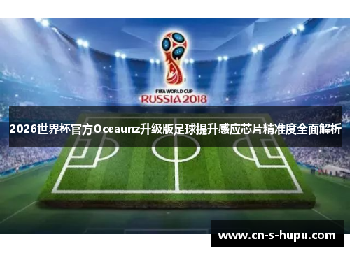 2026世界杯官方Oceaunz升级版足球提升感应芯片精准度全面解析 2026世界杯官方Oceaunz升级版足球提升感应芯片精准度全面解析