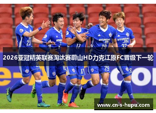 2026亚冠精英联赛淘汰赛蔚山HD力克江原FC晋级下一轮 2026亚冠精英联赛淘汰赛蔚山HD力克江原FC晋级下一轮