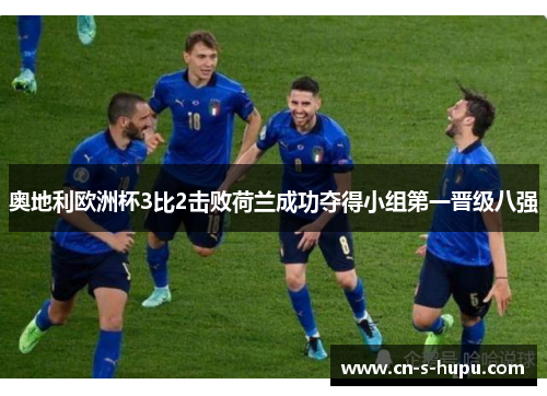 奥地利欧洲杯3比2击败荷兰成功夺得小组第一晋级八强 奥地利欧洲杯3比2击败荷兰成功夺得小组第一晋级八强