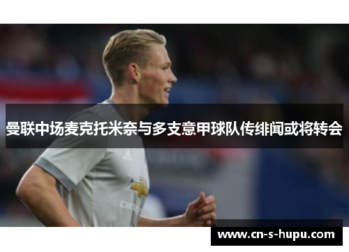 曼联中场麦克托米奈与多支意甲球队传绯闻或将转会