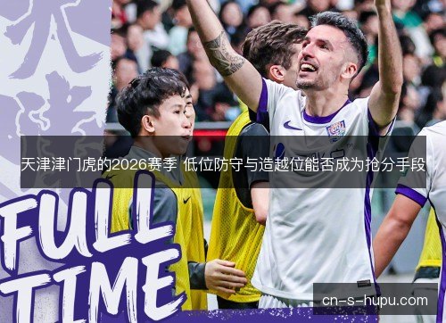 天津津门虎的2026赛季 低位防守与造越位能否成为抢分手段 天津津门虎的2026赛季 低位防守与造越位能否成为抢分手段